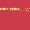 TAKE RISKS
